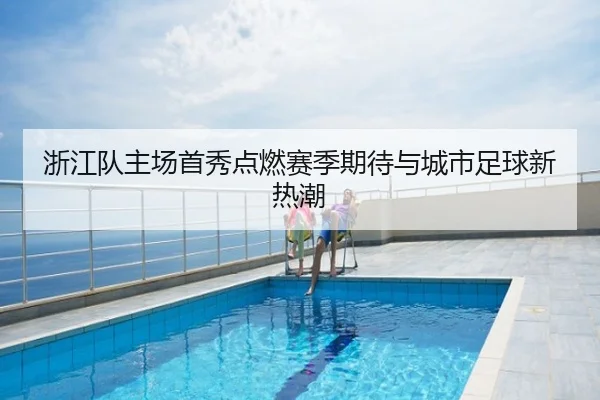 浙江队主场首秀点燃赛季期待与城市足球新热潮