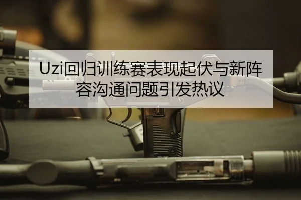 Uzi回归训练赛表现起伏与新阵容沟通问题引发热议