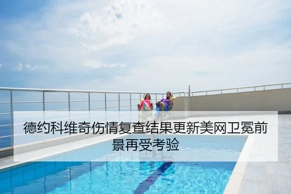 德约科维奇伤情复查结果更新美网卫冕前景再受考验