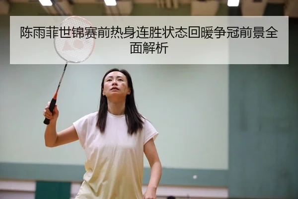 陈雨菲世锦赛前热身连胜状态回暖争冠前景全面解析