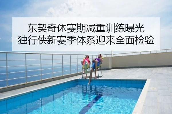 东契奇休赛期减重训练曝光 独行侠新赛季体系迎来全面检验