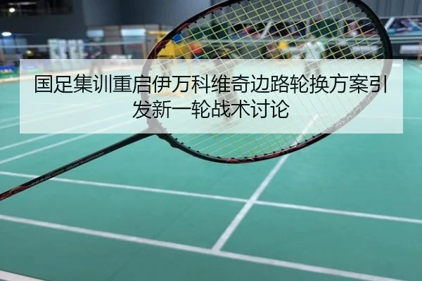 国足集训重启伊万科维奇边路轮换方案引发新一轮战术讨论