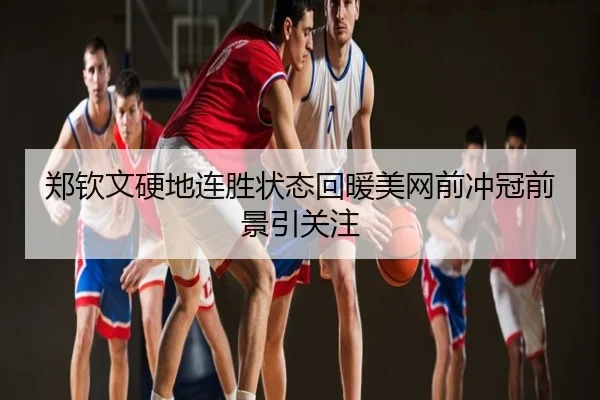 郑钦文硬地连胜状态回暖美网前冲冠前景引关注