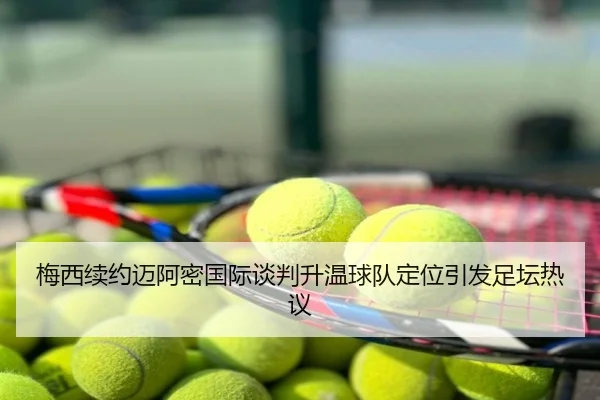 梅西续约迈阿密国际谈判升温球队定位引发足坛热议