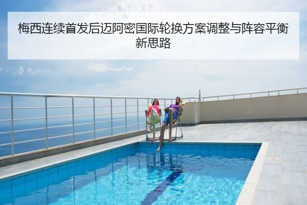 梅西连续首发后迈阿密国际轮换方案调整与阵容平衡新思路