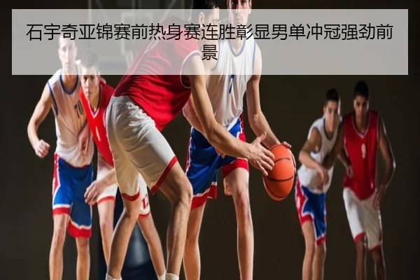 石宇奇亚锦赛前热身赛连胜彰显男单冲冠强劲前景