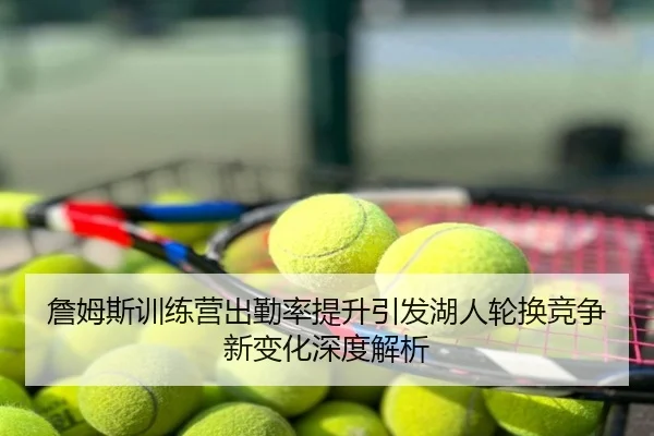 詹姆斯训练营出勤率提升引发湖人轮换竞争新变化深度解析