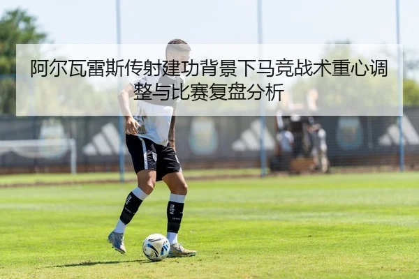 阿尔瓦雷斯传射建功背景下马竞战术重心调整与比赛复盘分析