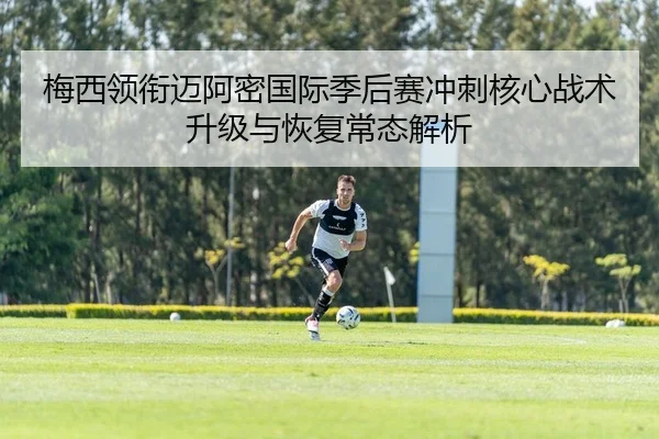 梅西领衔迈阿密国际季后赛冲刺核心战术升级与恢复常态解析
