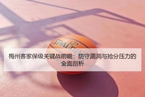 梅州客家保级关键战前瞻：防守漏洞与抢分压力的全面剖析