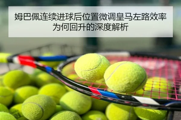 姆巴佩连续进球后位置微调皇马左路效率为何回升的深度解析