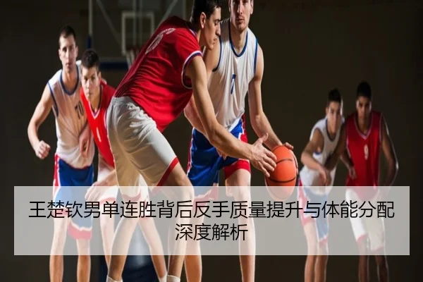 王楚钦男单连胜背后反手质量提升与体能分配深度解析